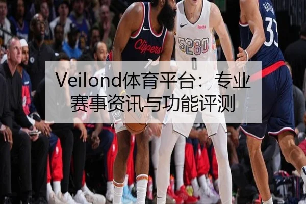Veilond体育平台：专业赛事资讯与功能评测