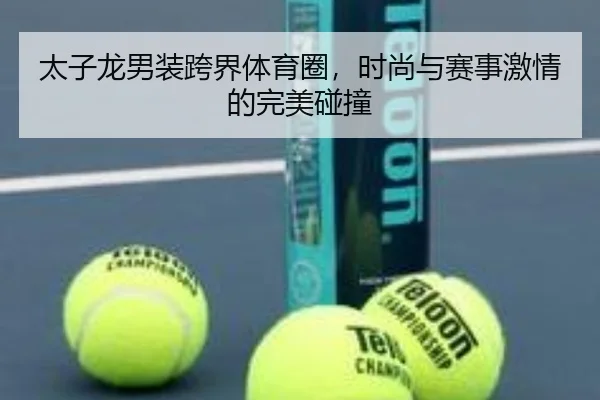 太子龙男装跨界体育圈，时尚与赛事激情的完美碰撞